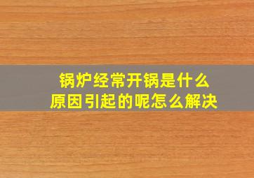 锅炉经常开锅是什么原因引起的呢怎么解决