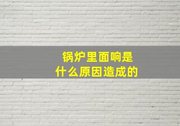 锅炉里面响是什么原因造成的