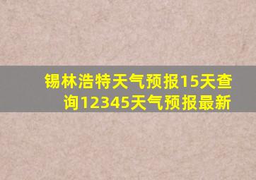 锡林浩特天气预报15天查询12345天气预报最新