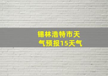 锡林浩特市天气预报15天气