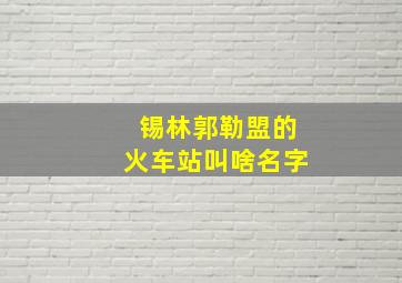 锡林郭勒盟的火车站叫啥名字