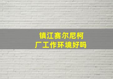 镇江赛尔尼柯厂工作环境好吗