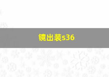 镜出装s36