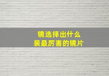 镜选择出什么装最厉害的镜片