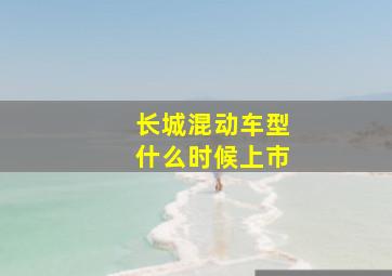 长城混动车型什么时候上市