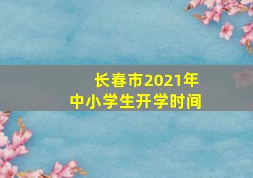 长春市2021年中小学生开学时间