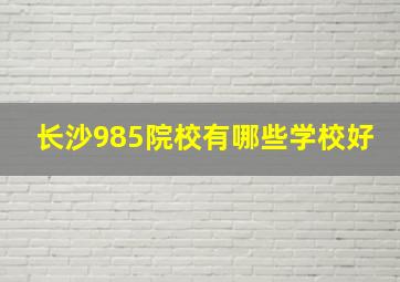 长沙985院校有哪些学校好