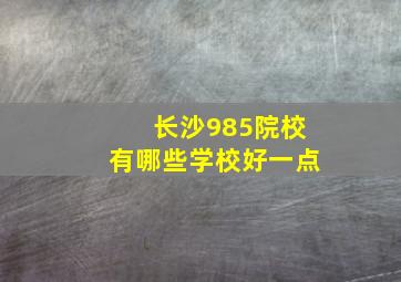 长沙985院校有哪些学校好一点