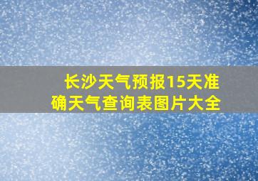 长沙天气预报15天准确天气查询表图片大全