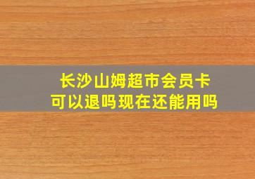 长沙山姆超市会员卡可以退吗现在还能用吗