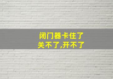 闭门器卡住了关不了,开不了