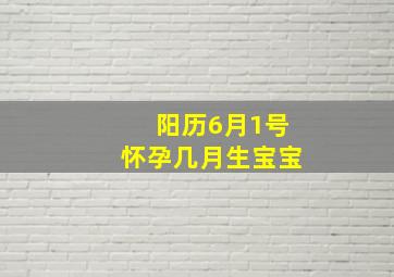 阳历6月1号怀孕几月生宝宝