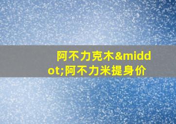 阿不力克木·阿不力米提身价