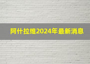 阿什拉维2024年最新消息