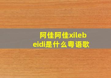 阿佳阿佳xilebeidi是什么粤语歌