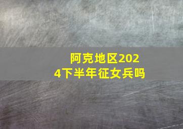 阿克地区2024下半年征女兵吗