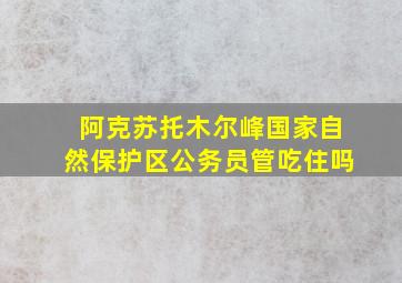 阿克苏托木尔峰国家自然保护区公务员管吃住吗