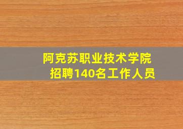 阿克苏职业技术学院招聘140名工作人员