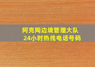 阿克陶边境管理大队24小时热线电话号码