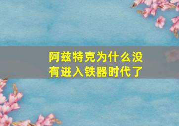 阿兹特克为什么没有进入铁器时代了