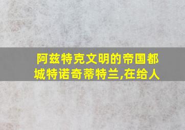 阿兹特克文明的帝国都城特诺奇蒂特兰,在给人