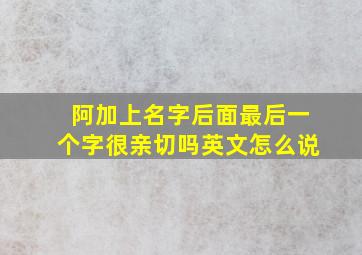 阿加上名字后面最后一个字很亲切吗英文怎么说