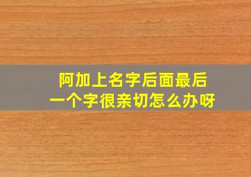 阿加上名字后面最后一个字很亲切怎么办呀