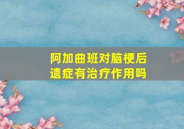 阿加曲班对脑梗后遗症有治疗作用吗