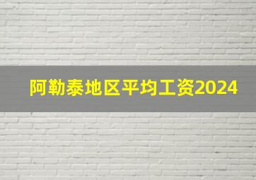 阿勒泰地区平均工资2024