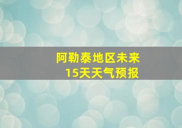 阿勒泰地区未来15天天气预报