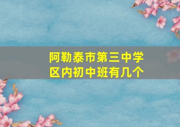 阿勒泰市第三中学区内初中班有几个