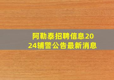 阿勒泰招聘信息2024辅警公告最新消息