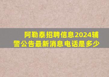 阿勒泰招聘信息2024辅警公告最新消息电话是多少