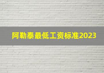 阿勒泰最低工资标准2023