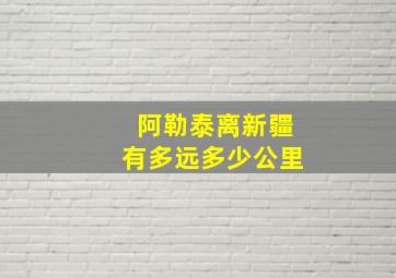 阿勒泰离新疆有多远多少公里