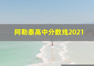 阿勒泰高中分数线2021