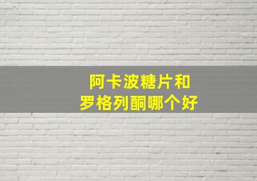 阿卡波糖片和罗格列酮哪个好