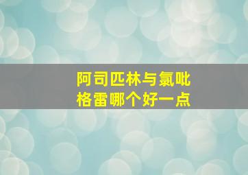 阿司匹林与氯吡格雷哪个好一点