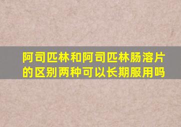 阿司匹林和阿司匹林肠溶片的区别两种可以长期服用吗