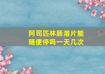 阿司匹林肠溶片能随便停吗一天几次