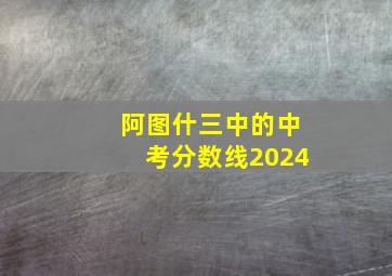 阿图什三中的中考分数线2024