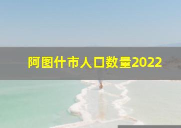 阿图什市人口数量2022