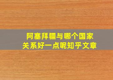 阿塞拜疆与哪个国家关系好一点呢知乎文章