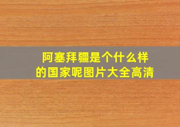 阿塞拜疆是个什么样的国家呢图片大全高清