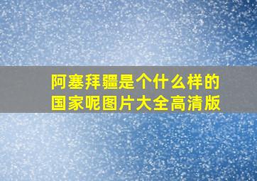 阿塞拜疆是个什么样的国家呢图片大全高清版