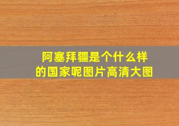 阿塞拜疆是个什么样的国家呢图片高清大图