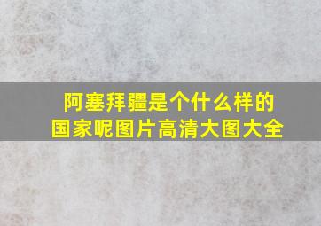 阿塞拜疆是个什么样的国家呢图片高清大图大全