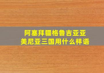 阿塞拜疆格鲁吉亚亚美尼亚三国用什么样语