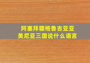 阿塞拜疆格鲁吉亚亚美尼亚三国说什么语言