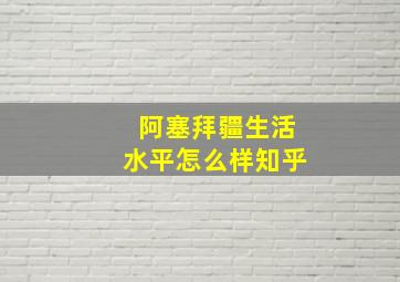 阿塞拜疆生活水平怎么样知乎